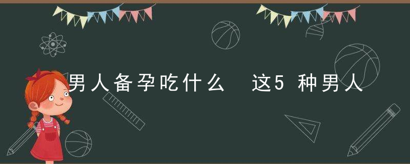 男人备孕吃什么 这5种男人多吃生精快